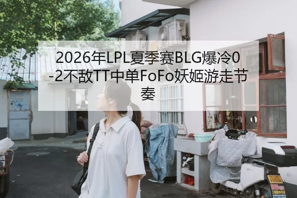 2026年LPL夏季赛BLG爆冷0-2不敌TT中单FoFo妖姬游走节奏