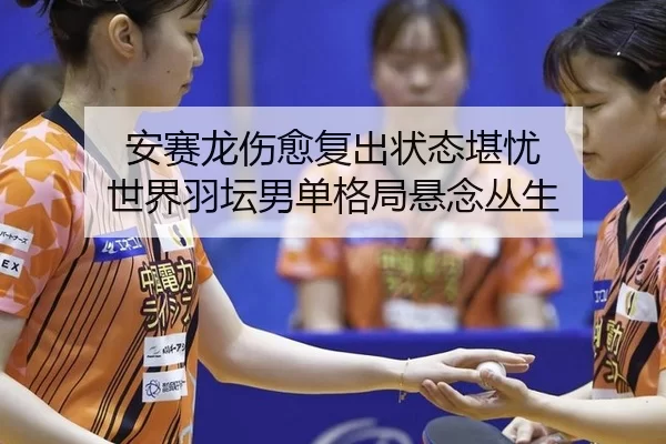 安赛龙伤愈复出状态堪忧 世界羽坛男单格局悬念丛生