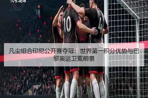 凡尘组合印尼公开赛夺冠：世界第一积分优势与巴黎奥运卫冕前景